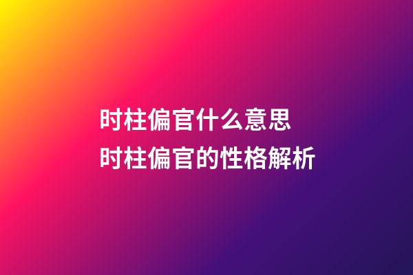时柱偏官什么意思 时柱偏官的性格解析